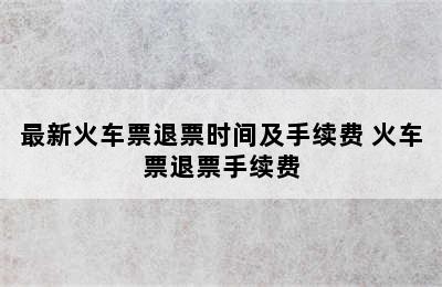 最新火车票退票时间及手续费 火车票退票手续费